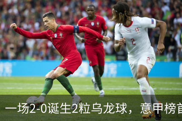 一场2-0诞生2粒乌龙球，意甲榜首易主，竞争白热化：前2积分相同