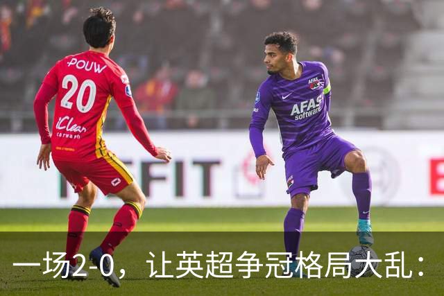 一场2-0，让英超争冠格局大乱：前2积分相同，竞争白热化