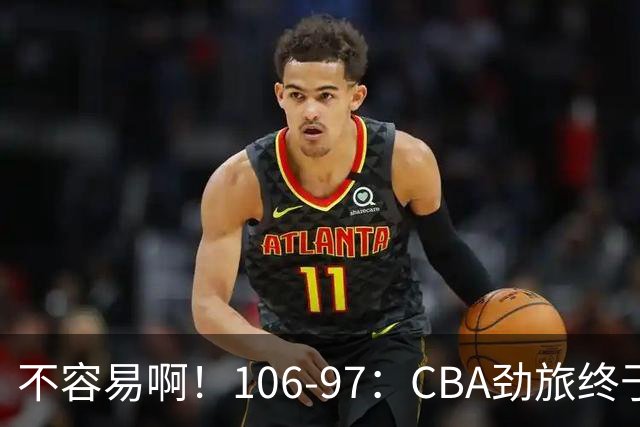 不容易啊！106-97：CBA劲旅终于赢了，终结连败、首胜，本土后卫27分