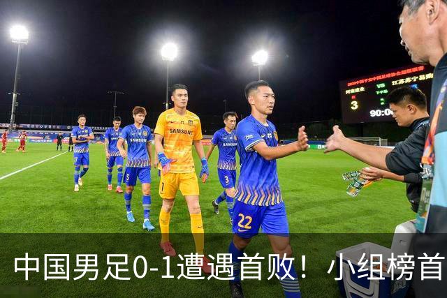 中国男足0-1遭遇首败！小组榜首让位，提前晋级的希望渺茫