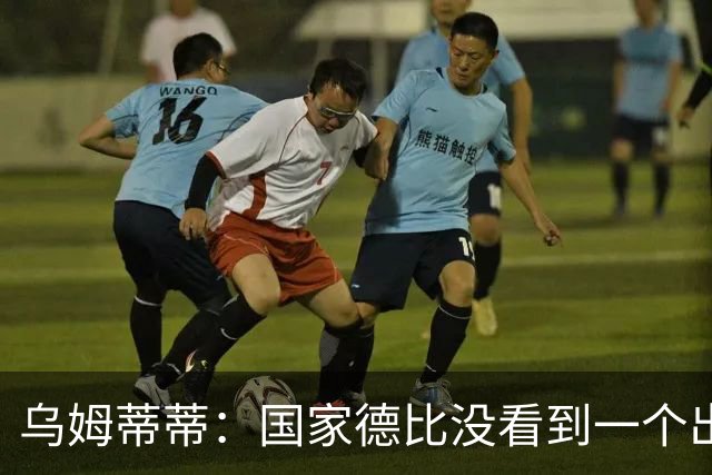 乌姆蒂蒂：国家德比没看到一个出色的亚马尔，他被皇马限制了