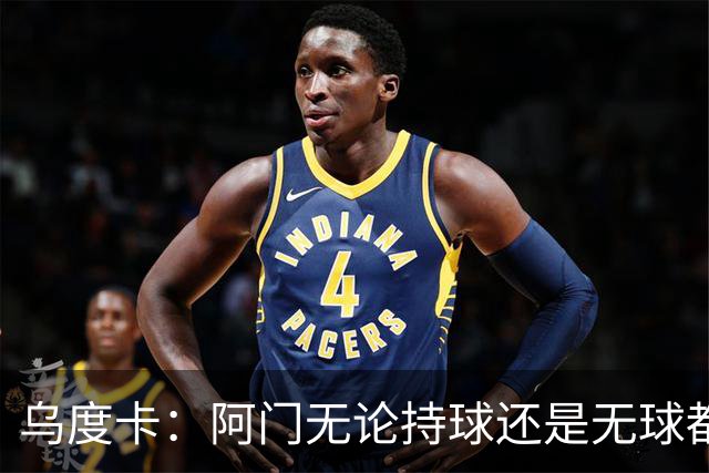 乌度卡：阿门无论持球还是无球都能冲击禁区 这对球队大有帮助