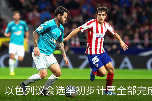以色列议会选举初步计票全部完成，议会席位基本确定