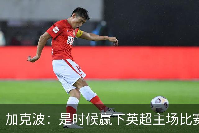 加克波：是时候赢下英超主场比赛，六个月不胜实在太久了