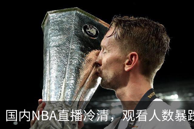 国内NBA直播冷清，观看人数暴跌70%？不是没人看了，而是路人盘流失，流量结构彻底变了