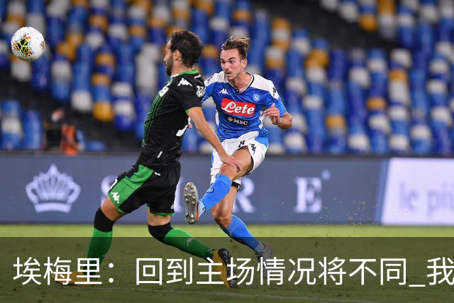 埃梅里：回到主场情况将不同 我们会有更多机会