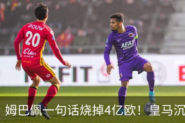 姆巴佩一句话烧掉4亿欧！皇马沉默装死，西甲连夜道歉“灭火”