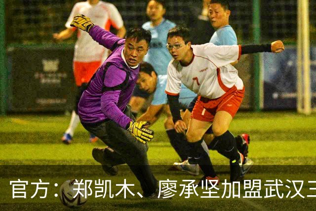 官方：郑凯木、廖承坚加盟武汉三镇