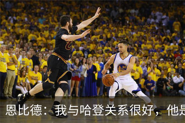 恩比德：我与哈登关系很好，他是我合作过前三的球星