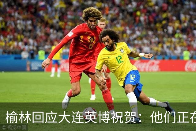 榆林回应大连英博祝贺：他们正在创造足球史上最不可思议的逆转