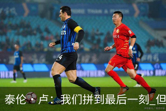 泰伦·卢：我们拼到最后一刻 但25次失误实在太多了