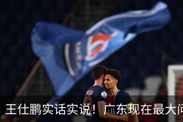 王仕鹏实话实说！广东现在最大问题在防守端，季前赛就初见端倪