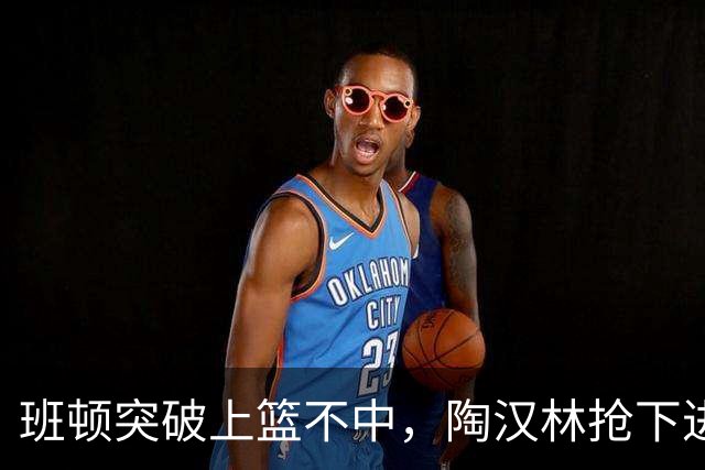 班顿突破上篮不中，陶汉林抢下进攻篮板补篮命中打停天津