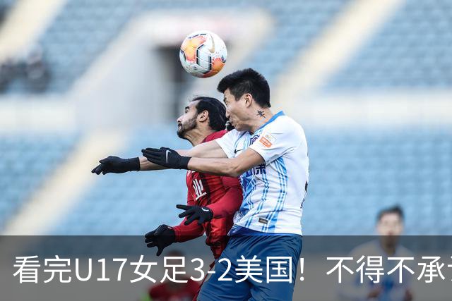 看完U17女足3-2美国！不得不承认的5个事实，女足用实力打脸质疑