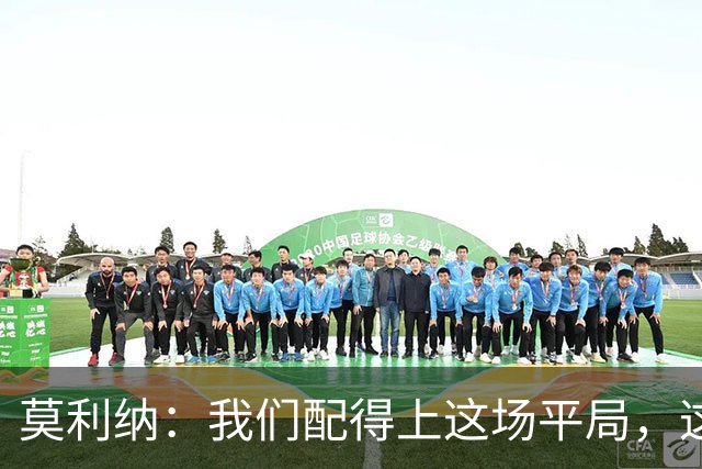 莫利纳：我们配得上这场平局，这是争夺联赛排名的重要一分
