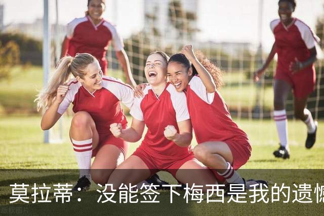 莫拉蒂：没能签下梅西是我的遗憾，穆里尼奥去皇马我也接受