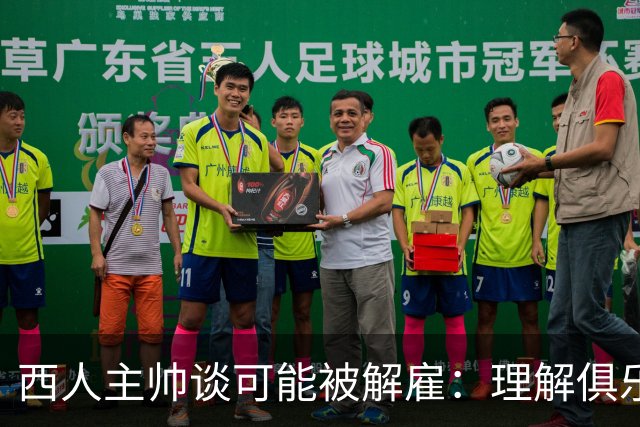 西人主帅谈可能被解雇：理解俱乐部的任何决定，留任就会拼尽全力