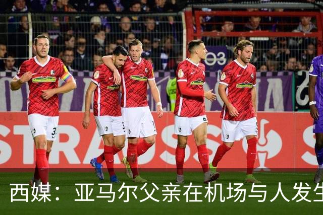 西媒：亚马尔父亲在机场与人发生冲突，并向他人吐口水+拳击