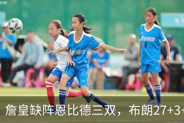 詹皇缺阵恩比德三双，布朗27+3+5+3，76人力克雄鹿豪取三连胜