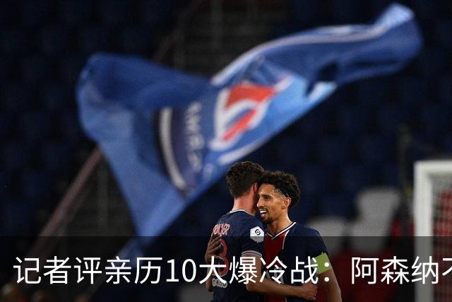 记者评亲历10大爆冷战：阿森纳不敌英乙队居首 阿根廷输沙特在列