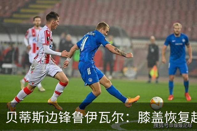 贝蒂斯边锋鲁伊瓦尔：膝盖恢复超预期，已缺席5个月
