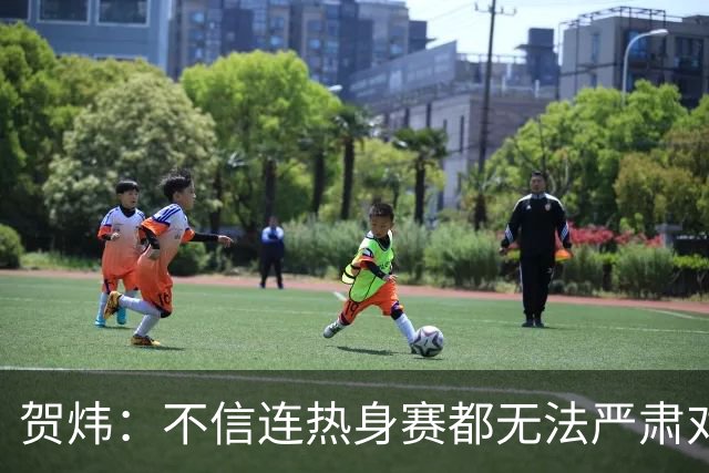 贺炜：不信连热身赛都无法严肃对待的人 能够打好真正战斗