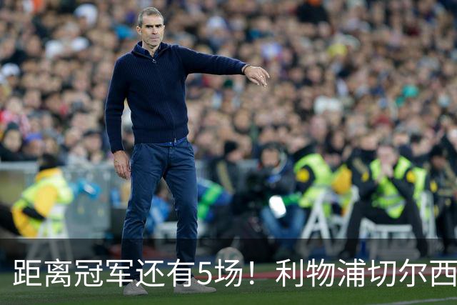 距离冠军还有5场！利物浦切尔西强强对话，阿森纳曼城瞄准下一场