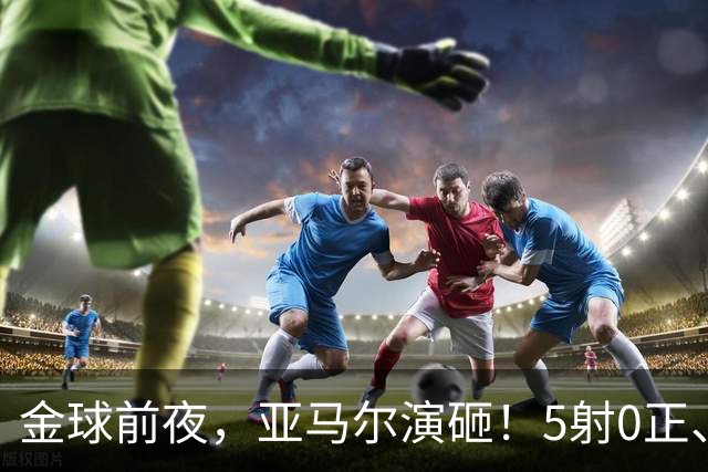 金球前夜，亚马尔演砸！5射0正、空门不进，3套庆祝方案白准备了