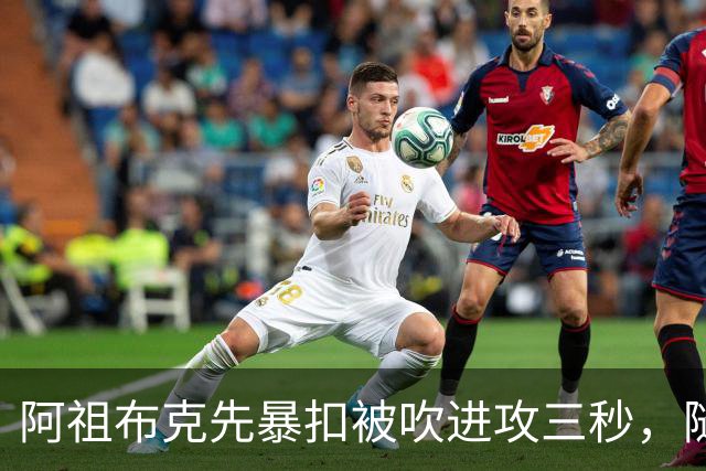 阿祖布克先暴扣被吹进攻三秒，随后篮下强攻打成2+1
