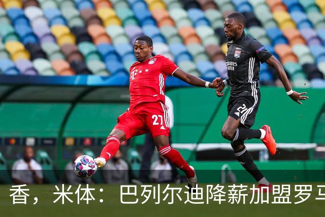 香，米体：巴列尔迪降薪加盟罗马，如今已成防线领袖
