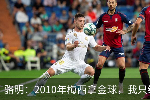 骆明：2010年梅西拿金球，我只给他排在第4；2012年我只给他排第3