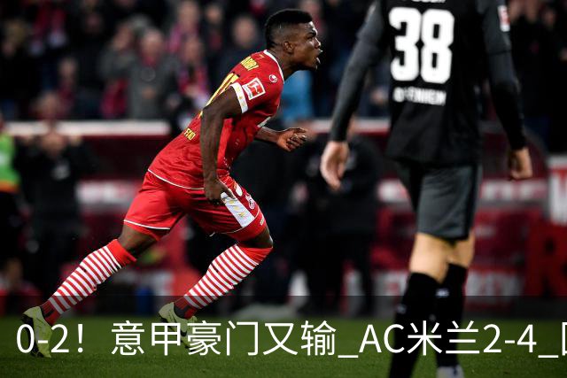 0-2！意甲豪门又输 AC米兰2-4 国际米兰戏剧2-0 最新积分榜：2队25分