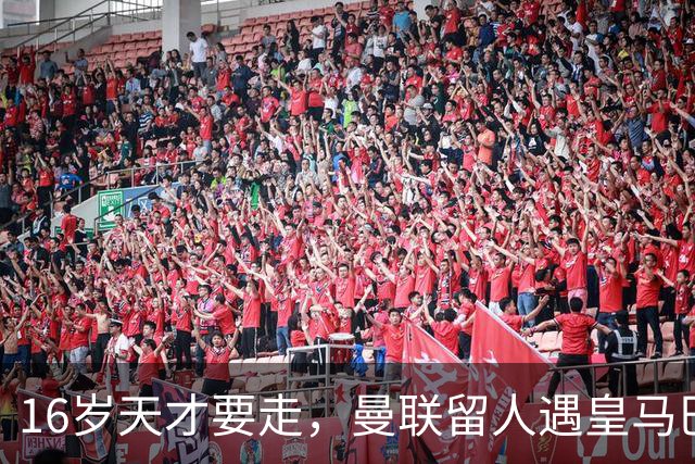 16岁天才要走，曼联留人遇皇马巴黎夹击