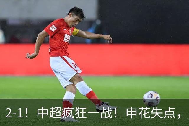 2-1！中超疯狂一战！申花失点，遭新鹏城绝杀+赛季双杀，吴曦伤退