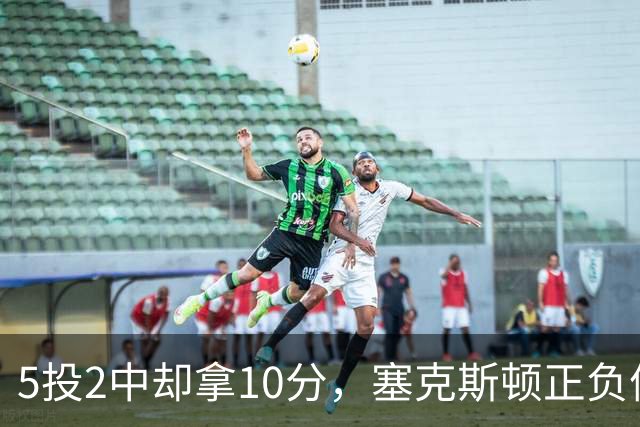 5投2中却拿10分，塞克斯顿正负值+17并列全场最高