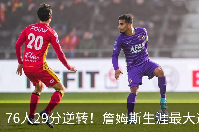 76人29分逆转！詹姆斯生涯最大逆转纪录&队史第二大逆转纪录