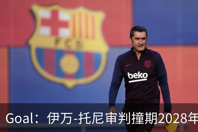 Goal：伊万-托尼审判撞期2028年欧洲杯，或缺席赛事