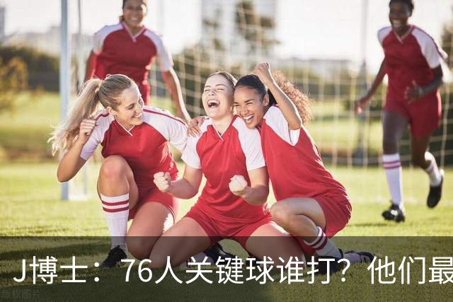 J博士：76人关键球谁打？他们最好每场都赢20分 根本不用拖到最后